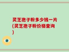 灵芝孢子粉多少钱一片(灵芝孢子粉价格查询)