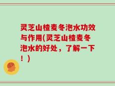 灵芝山楂麦冬泡水功效与作用(灵芝山楂麦冬泡水的好处，了解一下！)