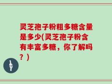 灵芝孢子粉粗多糖含量是多少(灵芝孢子粉含有丰富多糖，你了解吗？)