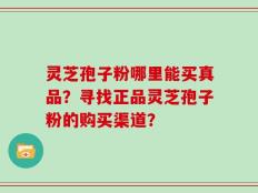 灵芝孢子粉哪里能买真品？寻找正品灵芝孢子粉的购买渠道？