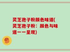 灵芝孢子粉颜色味道(灵芝孢子粉：颜色与味道一一呈现)