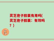 灵芝孢子胶囊有用吗(灵芝孢子胶囊：有效吗？)