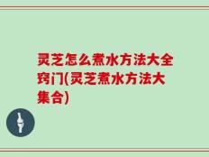 灵芝怎么煮水方法大全窍门(灵芝煮水方法大集合)
