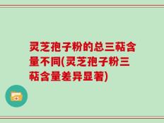 灵芝孢子粉的总三萜含量不同(灵芝孢子粉三萜含量差异显著)