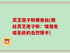 灵芝孢子粉银色丝(银丝灵芝孢子粉：增强免疫系统的自然帮手)