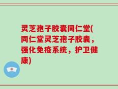 灵芝孢子胶囊同仁堂(同仁堂灵芝孢子胶囊，强化免疫系统，护卫健康)