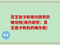 灵芝孢子粉现代研究药理功效(现代研究：灵芝孢子粉的药理作用)