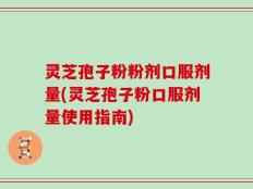 灵芝孢子粉粉剂口服剂量(灵芝孢子粉口服剂量使用指南)