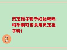 灵芝孢子粉孕妇能喝喝吗孕期可否食用灵芝孢子粉)