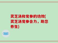 灵芝汤和党参的功效(灵芝汤党参合力，助您养生)
