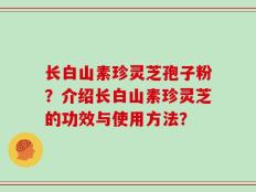 长白山素珍灵芝孢子粉？介绍长白山素珍灵芝的功效与使用方法？