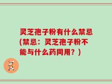 灵芝孢子粉有什么禁忌(禁忌：灵芝孢子粉不能与什么药同用？)