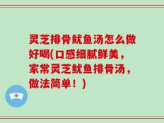 灵芝排骨鱿鱼汤怎么做好喝(口感细腻鲜美，家常灵芝鱿鱼排骨汤，做法简单！)