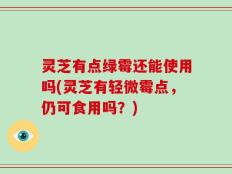 灵芝有点绿霉还能使用吗(灵芝有轻微霉点，仍可食用吗？)
