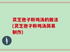 灵芝孢子粉鸡汤的做法(灵芝孢子粉鸡汤简易制作)