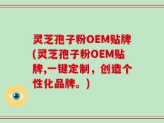 灵芝孢子粉OEM贴牌(灵芝孢子粉OEM贴牌,一键定制，创造个性化品牌。)