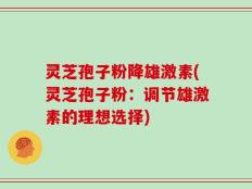 灵芝孢子粉降雄激素(灵芝孢子粉：调节雄激素的理想选择)