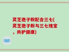 灵芝孢子粉配合三七(灵芝孢子粉与三七瑰宝，共护健康)