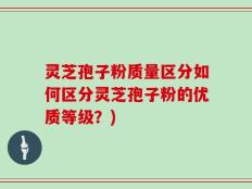 灵芝孢子粉质量区分如何区分灵芝孢子粉的优质等级？)