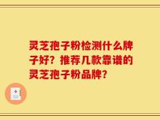 灵芝孢子粉检测什么牌子好？推荐几款靠谱的灵芝孢子粉品牌？