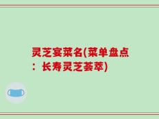 灵芝宴菜名(菜单盘点：长寿灵芝荟萃)