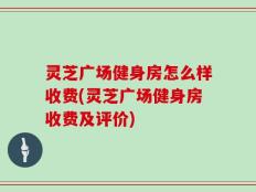 灵芝广场健身房怎么样收费(灵芝广场健身房收费及评价)