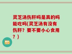 灵芝汤伤肝吗是真的吗能吃吗(灵芝汤有没有伤肝？要不要小心食用？)