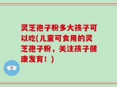 灵芝孢子粉多大孩子可以吃(儿童可食用的灵芝孢子粉，关注孩子健康发育！)