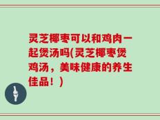 灵芝椰枣可以和鸡肉一起煲汤吗(灵芝椰枣煲鸡汤，美味健康的养生佳品！)