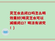 灵芝水去闭口吗怎么喝效果好(喝灵芝水可以减缓闭口？喝法有讲究！)