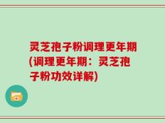灵芝孢子粉调理更年期(调理更年期：灵芝孢子粉功效详解)