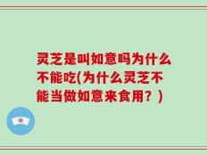 灵芝是叫如意吗为什么不能吃(为什么灵芝不能当做如意来食用？)
