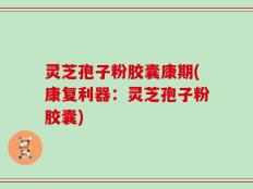 灵芝孢子粉胶囊康期(康复利器：灵芝孢子粉胶囊)