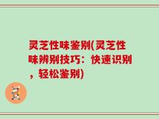 灵芝性味鉴别(灵芝性味辨别技巧：快速识别，轻松鉴别)