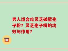 男人适合吃灵芝破壁孢子粉？灵芝孢子粉的功效与作用？