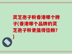 灵芝孢子粉香港哪个牌子(香港哪个品牌的灵芝孢子粉更值得信赖？)