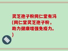 灵芝孢子粉同仁堂有冯(同仁堂灵芝孢子粉，助力健康增强免疫力。)