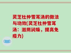 灵芝杜仲雪耳汤的做法与功效(灵芝杜仲雪耳汤：滋阴润燥，提高免疫力)