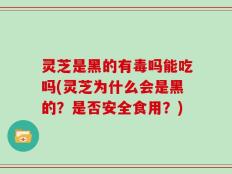 灵芝是黑的有毒吗能吃吗(灵芝为什么会是黑的？是否安全食用？)