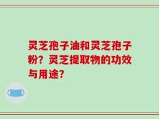灵芝孢子油和灵芝孢子粉？灵芝提取物的功效与用途？