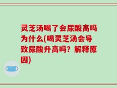 灵芝汤喝了会尿酸高吗为什么(喝灵芝汤会导致尿酸升高吗？解释原因)