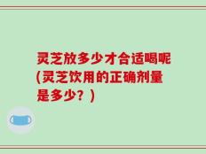 灵芝放多少才合适喝呢(灵芝饮用的正确剂量是多少？)