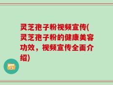 灵芝孢子粉视频宣传(灵芝孢子粉的健康美容功效，视频宣传全面介绍)