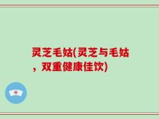 灵芝毛姑(灵芝与毛姑，双重健康佳饮)