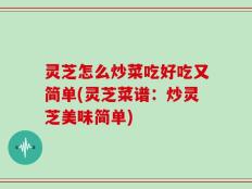 灵芝怎么炒菜吃好吃又简单(灵芝菜谱：炒灵芝美味简单)