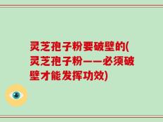 灵芝孢子粉要破壁的(灵芝孢子粉——必须破壁才能发挥功效)
