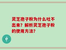 灵芝孢子粉为什么吐不出来？解析灵芝孢子粉的使用方法？