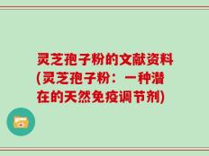 灵芝孢子粉的文献资料(灵芝孢子粉：一种潜在的天然免疫调节剂)