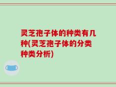 灵芝孢子体的种类有几种(灵芝孢子体的分类种类分析)