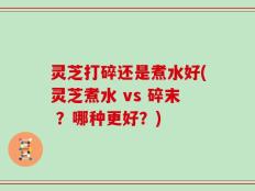 灵芝打碎还是煮水好(灵芝煮水 vs 碎末 ？哪种更好？)